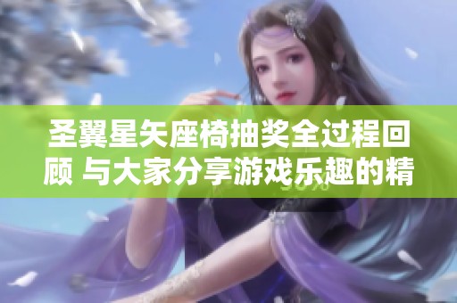 圣翼星矢座椅抽奖全过程回顾 与大家分享游戏乐趣的精彩时刻