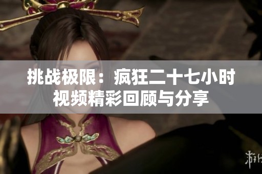 挑战极限：疯狂二十七小时视频精彩回顾与分享
