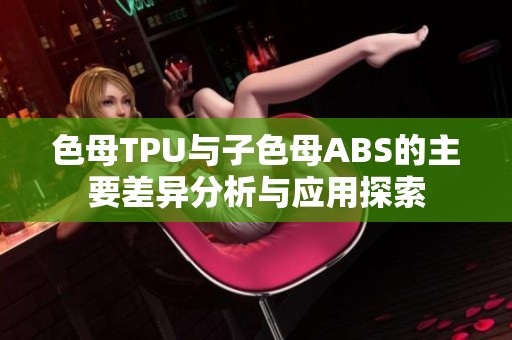 色母TPU与子色母ABS的主要差异分析与应用探索