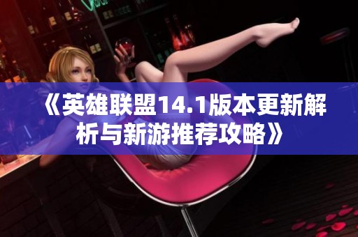 《英雄联盟14.1版本更新解析与新游推荐攻略》