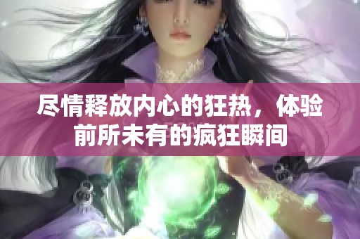尽情释放内心的狂热，体验前所未有的疯狂瞬间