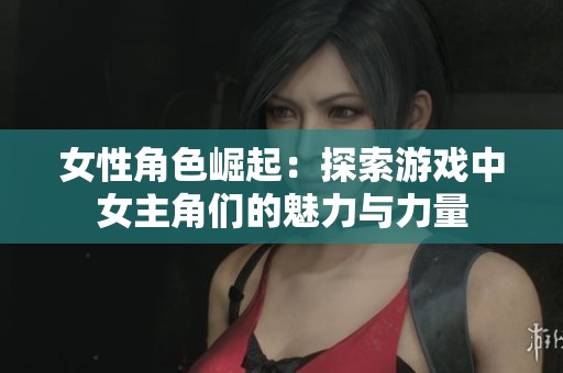 女性角色崛起：探索游戏中女主角们的魅力与力量