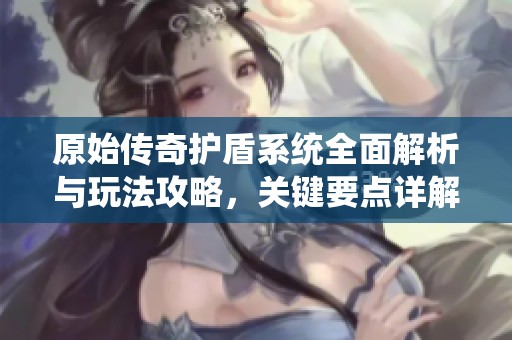 原始传奇护盾系统全面解析与玩法攻略，关键要点详解与技巧分享
