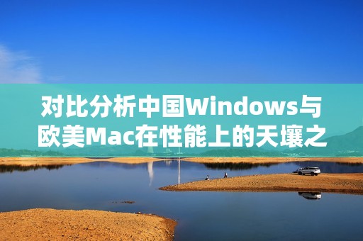 对比分析中国Windows与欧美Mac在性能上的天壤之别