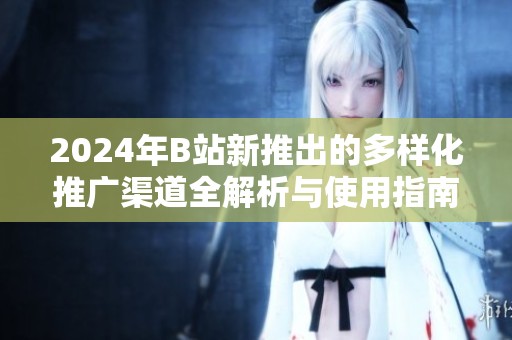 2024年B站新推出的多样化推广渠道全解析与使用指南
