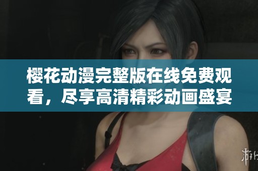 樱花动漫完整版在线免费观看，尽享高清精彩动画盛宴
