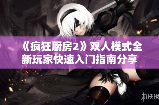 《疯狂厨房2》双人模式全新玩家快速入门指南分享