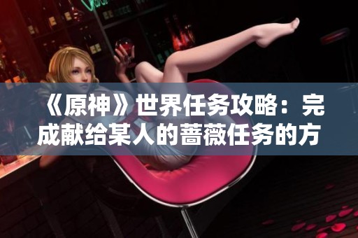 《原神》世界任务攻略：完成献给某人的蔷薇任务的方法与技巧分享