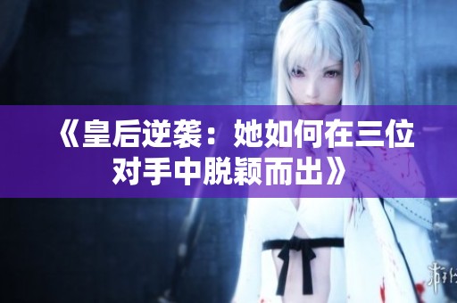 《皇后逆袭：她如何在三位对手中脱颖而出》