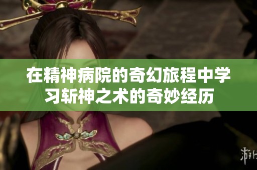 在精神病院的奇幻旅程中学习斩神之术的奇妙经历