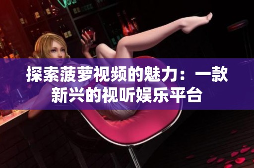探索菠萝视频的魅力：一款新兴的视听娱乐平台