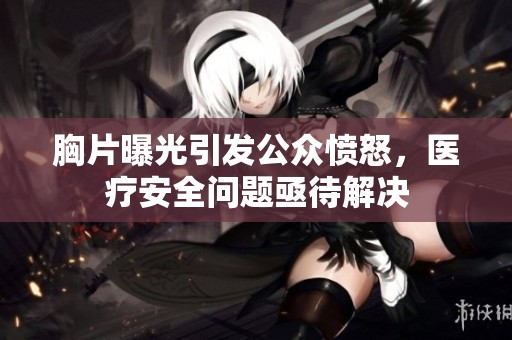 胸片曝光引发公众愤怒，医疗安全问题亟待解决