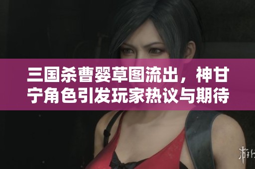 三国杀曹婴草图流出，神甘宁角色引发玩家热议与期待
