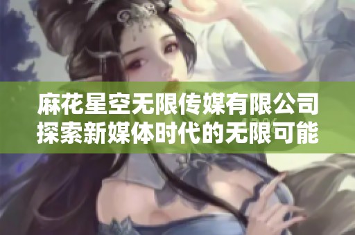 麻花星空无限传媒有限公司探索新媒体时代的无限可能