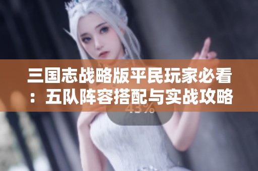 三国志战略版平民玩家必看：五队阵容搭配与实战攻略全解析