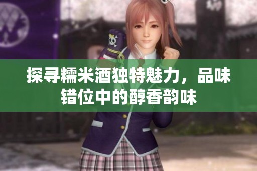 探寻糯米酒独特魅力，品味错位中的醇香韵味