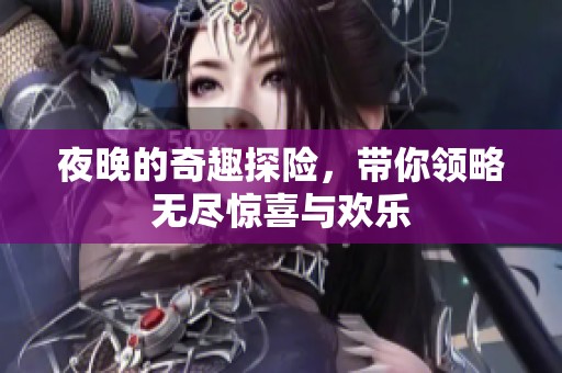 夜晚的奇趣探险，带你领略无尽惊喜与欢乐