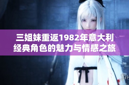 三姐妹重返1982年意大利经典角色的魅力与情感之旅