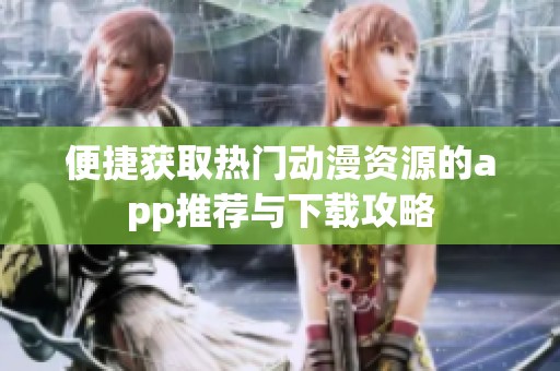 便捷获取热门动漫资源的app推荐与下载攻略