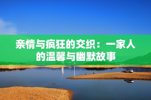 亲情与疯狂的交织：一家人的温馨与幽默故事