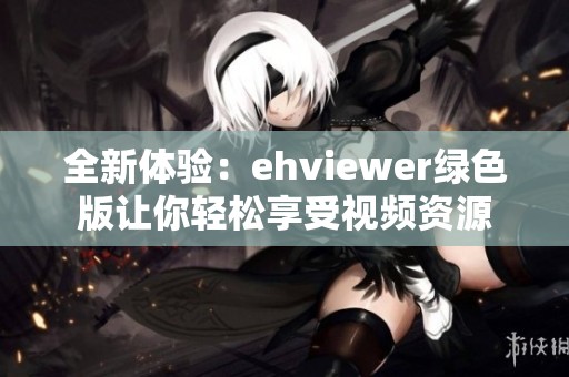 全新体验：ehviewer绿色版让你轻松享受视频资源