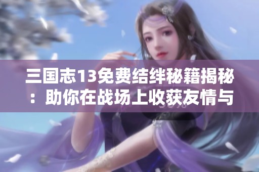 三国志13免费结绊秘籍揭秘：助你在战场上收获友情与胜利