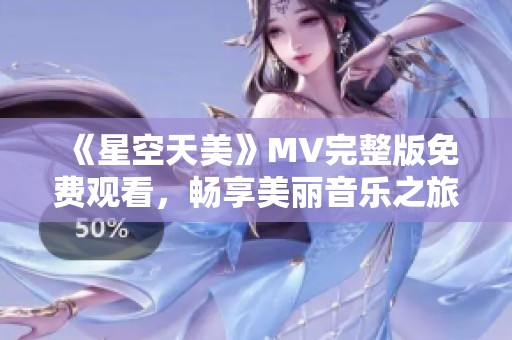 《星空天美》MV完整版免费观看，畅享美丽音乐之旅