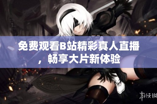 免费观看B站精彩真人直播，畅享大片新体验