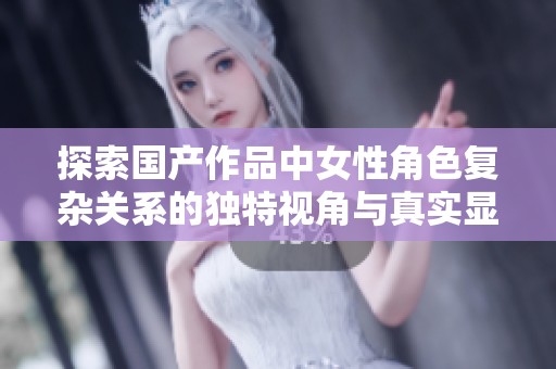 探索国产作品中女性角色复杂关系的独特视角与真实显现