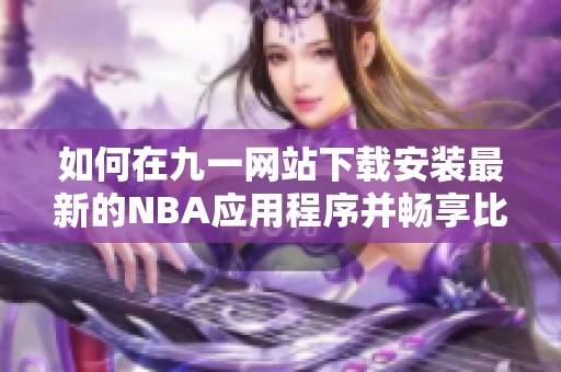 如何在九一网站下载安装最新的NBA应用程序并畅享比赛直播