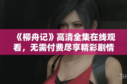《柳舟记》高清全集在线观看，无需付费尽享精彩剧情