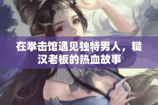 在拳击馆遇见独特男人，糙汉老板的热血故事