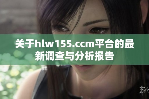 关于hlw155.ccm平台的最新调查与分析报告