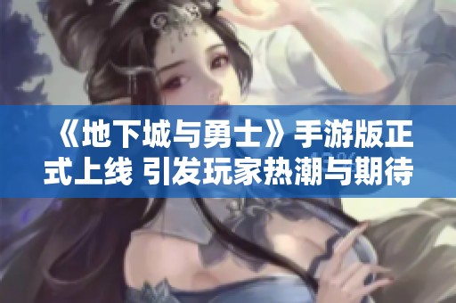 《地下城与勇士》手游版正式上线 引发玩家热潮与期待