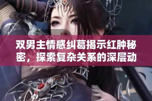 双男主情感纠葛揭示红肿秘密，探索复杂关系的深层动态