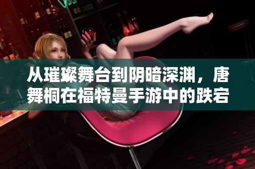 从璀璨舞台到阴暗深渊，唐舞桐在福特曼手游中的跌宕人生