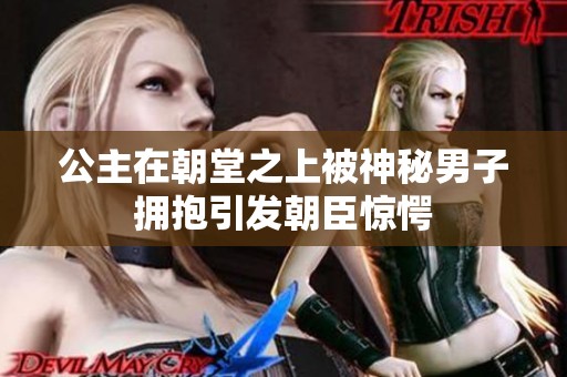 公主在朝堂之上被神秘男子拥抱引发朝臣惊愕
