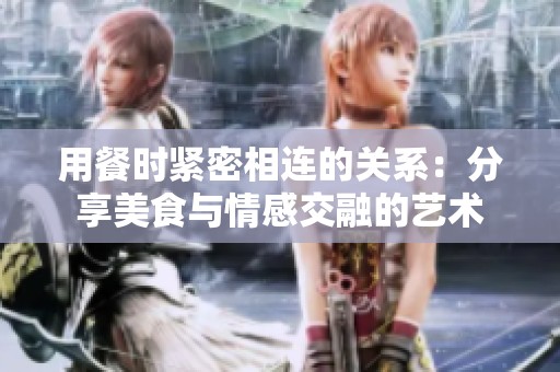 用餐时紧密相连的关系：分享美食与情感交融的艺术