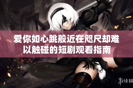 爱你如心跳般近在咫尺却难以触碰的短剧观看指南