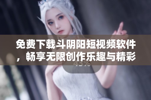 免费下载斗阴阳短视频软件，畅享无限创作乐趣与精彩分享