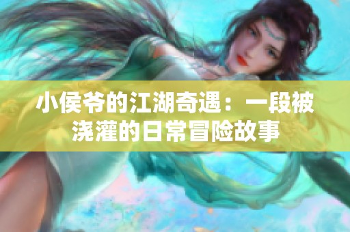 小侯爷的江湖奇遇：一段被浇灌的日常冒险故事