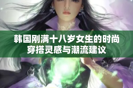 韩国刚满十八岁女生的时尚穿搭灵感与潮流建议