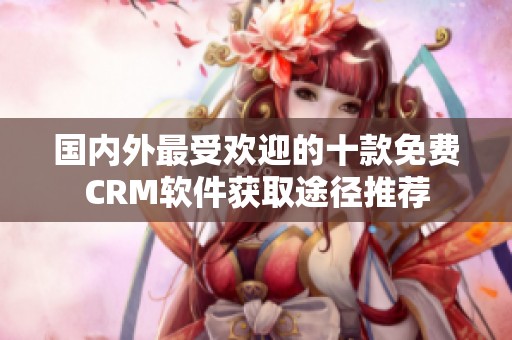国内外最受欢迎的十款免费CRM软件获取途径推荐
