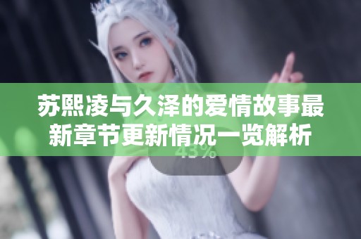 苏熙凌与久泽的爱情故事最新章节更新情况一览解析