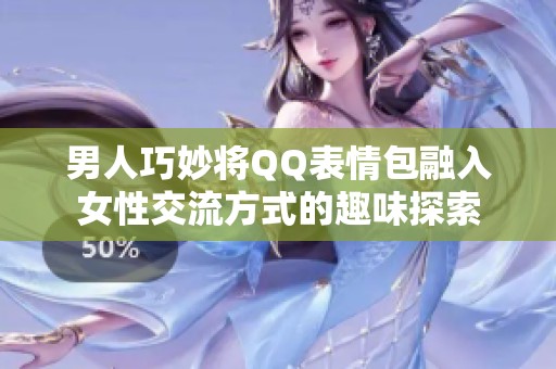 男人巧妙将QQ表情包融入女性交流方式的趣味探索