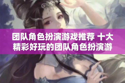 团队角色扮演游戏推荐 十大精彩好玩的团队角色扮演游戏盘点