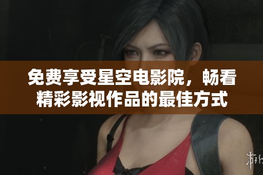 免费享受星空电影院，畅看精彩影视作品的最佳方式