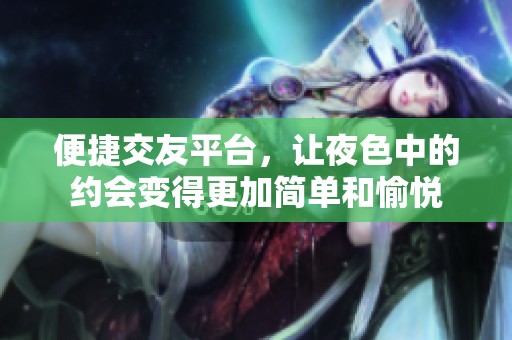 便捷交友平台，让夜色中的约会变得更加简单和愉悦