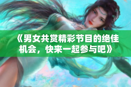 《男女共赏精彩节目的绝佳机会，快来一起参与吧》