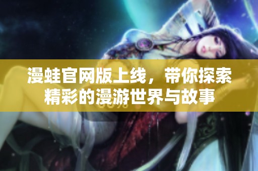 漫蛙官网版上线，带你探索精彩的漫游世界与故事